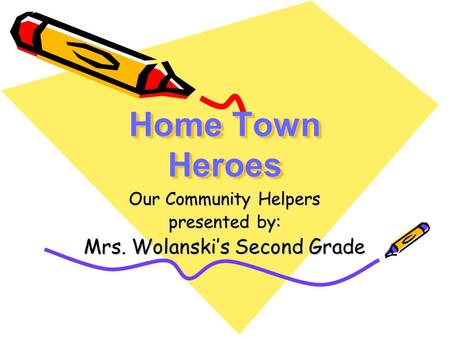 Home Town Heroes Our Community Helpers presented by: Mrs. Wolanski’s Second Grade.