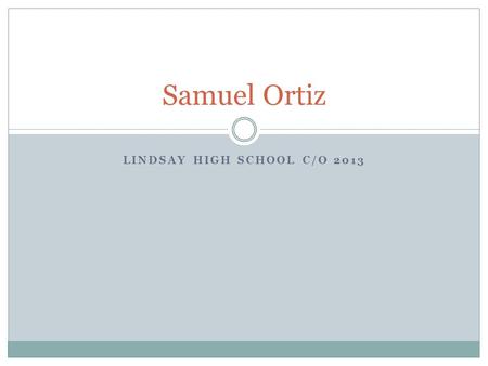 LINDSAY HIGH SCHOOL C/O 2013 Samuel Ortiz. About me I have lived in Lindsay my entire life, I was born in the Lindsay hospital, this is where I grew up.