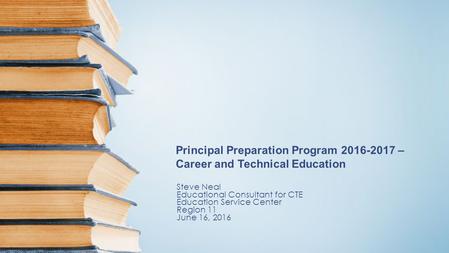 Principal Preparation Program 2016-2017 – Career and Technical Education Steve Neal Educational Consultant for CTE Education Service Center Region 11 June.