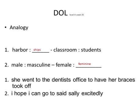 DOL level 4 week 35 Analogy 1.harbor : ______ - classroom : students 2. male : masculine – female : _________ 1. she went to the dentists office to have.