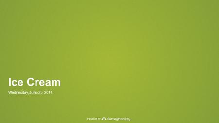 Powered by Ice Cream Wednesday, June 25, 2014. Powered by Date Created: Friday, April 18, 2014 50 Total Responses Complete Responses: 50.