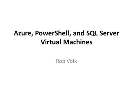 Azure, PowerShell, and SQL Server Virtual Machines Rob Volk.