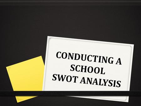 CONDUCTING A SCHOOL SWOT ANALYSIS. WHAT IS A SWOT ANALYSIS? 0 Strengths, Weaknesses, Opportunities and Threats 0 Important tool tool for administration,