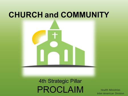 CHURCH and COMMUNITY 4th Strategic Pillar PROCLAIM Health Ministries Inter-American Division.