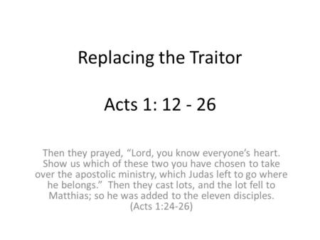 Replacing the Traitor Acts 1: 12 - 26 Then they prayed, “Lord, you know everyone’s heart. Show us which of these two you have chosen to take over the apostolic.