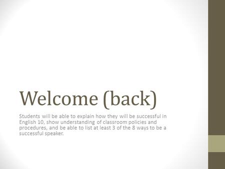 Welcome (back) Students will be able to explain how they will be successful in English 10, show understanding of classroom policies and procedures, and.