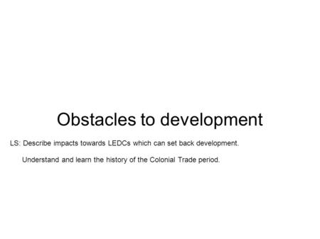 Obstacles to development LS: Describe impacts towards LEDCs which can set back development. Understand and learn the history of the Colonial Trade period.