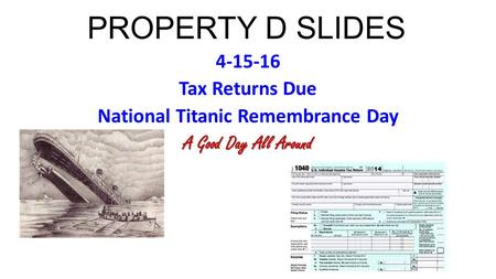 PROPERTY D SLIDES 4-15-16 Tax Returns Due National Titanic Remembrance Day A Good Day All Around.