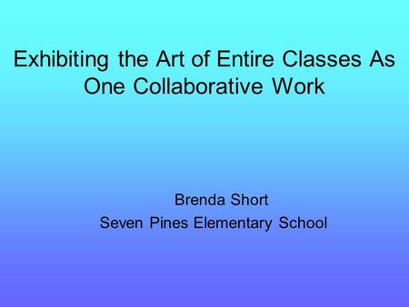 Exhibiting the Art of Entire Classes As One Collaborative Work Brenda Short Seven Pines Elementary School.