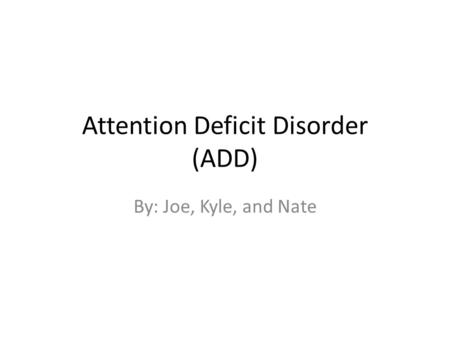 Attention Deficit Disorder (ADD) By: Joe, Kyle, and Nate.