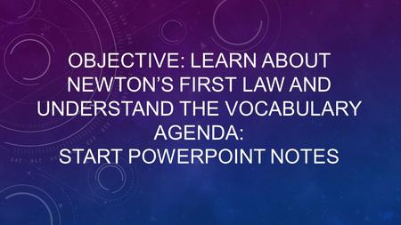 OBJECTIVE: LEARN ABOUT NEWTON’S FIRST LAW AND UNDERSTAND THE VOCABULARY AGENDA: START POWERPOINT NOTES.