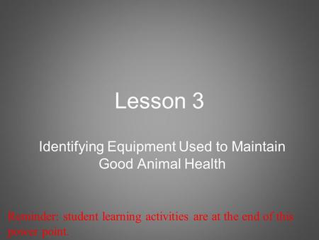 Lesson 3 Identifying Equipment Used to Maintain Good Animal Health Reminder: student learning activities are at the end of this power point.