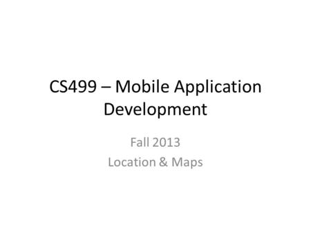 CS499 – Mobile Application Development Fall 2013 Location & Maps.