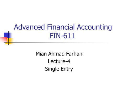 Advanced Financial Accounting FIN-611 Mian Ahmad Farhan Lecture-4 Single Entry.