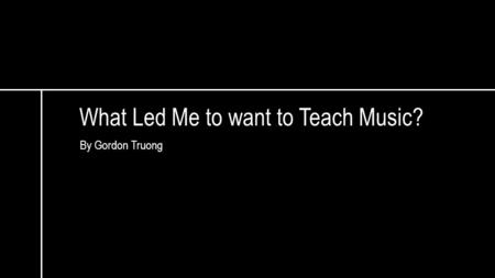 What Led Me to want to Teach Music? By Gordon Truong.