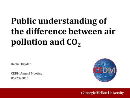 Public understanding of the difference between air pollution and CO 2 Rachel Dryden CEDM Annual Meeting 05/23/2016.