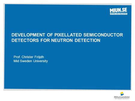 DEVELOPMENT OF PIXELLATED SEMICONDUCTOR DETECTORS FOR NEUTRON DETECTION Prof. Christer Fröjdh Mid Sweden University.