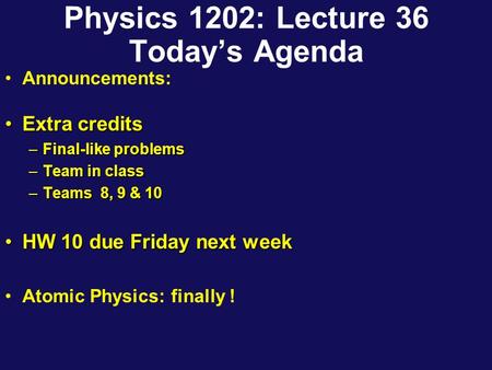 Physics 1202: Lecture 36 Today’s Agenda Announcements: Extra creditsExtra credits –Final-like problems –Team in class –Teams 8, 9 & 10 HW 10 due Friday.