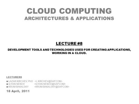 CLOUD COMPUTING ARCHITECTURES & APPLICATIONS LECTURERS LAZAR KIRCHEV, PhD ILIYAN NENOV KRUM BAKALSKY 18 April, 2011 LECTURE #8 DEVELOPMENT TOOLS AND TECHNOLOGIES.