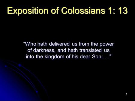 1 Exposition of Colossians 1: 13 “Who hath delivered us from the power of darkness, and hath translated us into the kingdom of his dear Son:….”