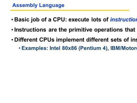 Assembly Language Basic job of a CPU: execute lots of instructions. Instructions are the primitive operations that the CPU may execute. Different CPUs.