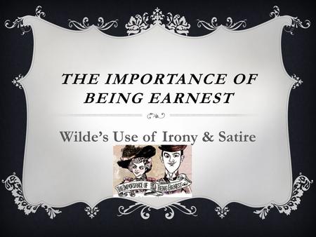 THE IMPORTANCE OF BEING EARNEST Wilde’s Use of Irony & Satire.