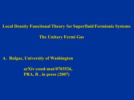 Local Density Functional Theory for Superfluid Fermionic Systems The Unitary Fermi Gas The Unitary Fermi Gas A.Bulgac, University of Washington arXiv:cond-mat/0703526,