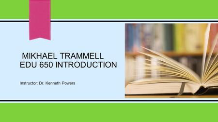 MIKHAEL TRAMMELL EDU 650 INTRODUCTION Instructor: Dr. Kenneth Powers.