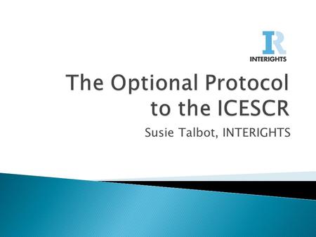 Susie Talbot, INTERIGHTS.  The ICESCR and OP-ICESCR background  Opportunities under the OP-ICESCR  Taking a strategic case from the national level.