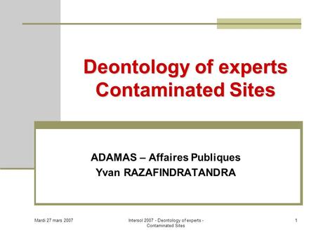 Mardi 27 mars 2007 Intersol 2007 - Deontology of experts - Contaminated Sites 1 Deontology of experts Contaminated Sites ADAMAS – Affaires Publiques Yvan.