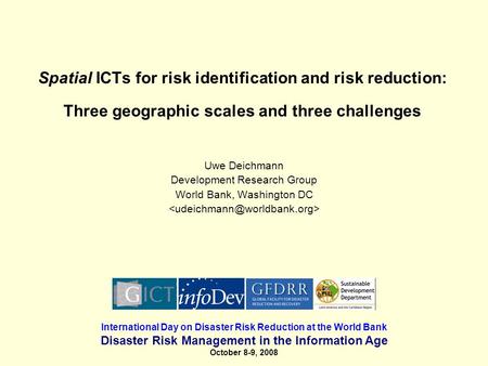 Spatial ICTs for risk identification and risk reduction: Three geographic scales and three challenges Uwe Deichmann Development Research Group World Bank,