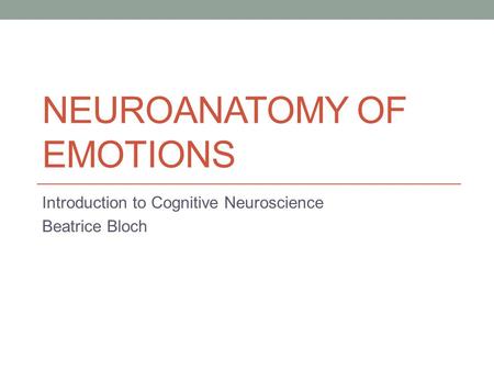 NEUROANATOMY OF EMOTIONS Introduction to Cognitive Neuroscience Beatrice Bloch.