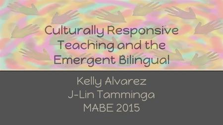 Culturally Responsive Teaching and the Emergent Bilingual Kelly Alvarez J-Lin Tamminga MABE 2015.