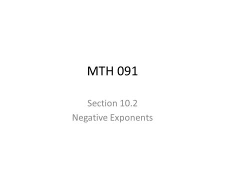 MTH 091 Section 10.2 Negative Exponents. Negative Exponents? In our previous work with exponents (Section 10.1), all of the exponents were counting numbers.
