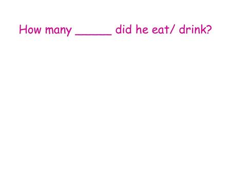 How many _____ did he eat/ drink?. How many hot dogs did Betty eat? Betty She ate five hot dogs.