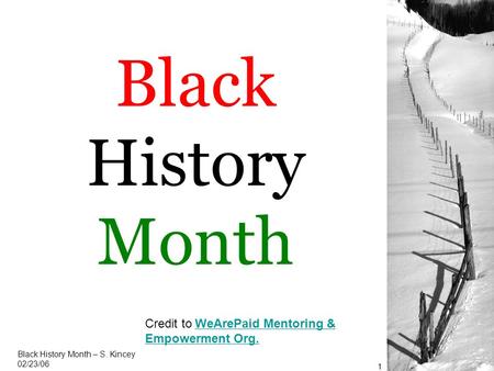 Black History Month Black History Month – S. Kincey 02/23/06 1 Credit to WeArePaid Mentoring & Empowerment Org.WeArePaid Mentoring & Empowerment Org.