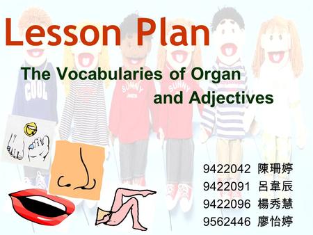 Lesson Plan The Vocabularies of Organ and Adjectives 9422042 陳珊婷 9422091 呂韋辰 9422096 楊秀慧 9562446 廖怡婷.