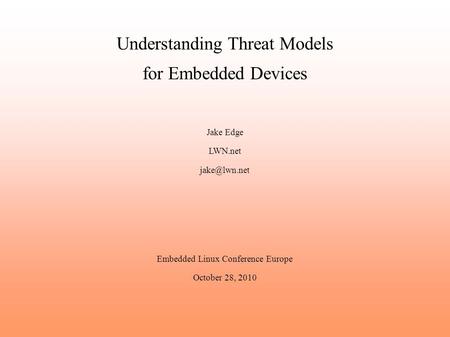 Understanding Threat Models for Embedded Devices Jake Edge LWN.net Embedded Linux Conference Europe October 28, 2010.