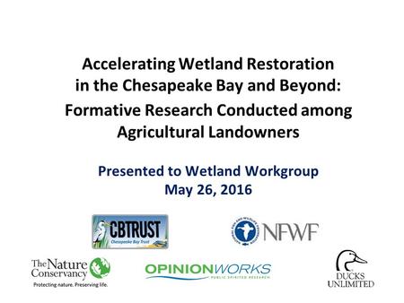 Accelerating Wetland Restoration in the Chesapeake Bay and Beyond: Formative Research Conducted among Agricultural Landowners Presented to Wetland Workgroup.