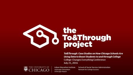 To&Through: Case Studies on How Chicago Schools Are Using Data to Boost Students to and through College College Changes Everything Conference July 21,