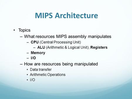 MIPS Architecture Topics –What resources MIPS assembly manipulates –CPU (Central Processing Unit) –ALU (Arithmetic & Logical Unit), Registers –Memory –I/O.