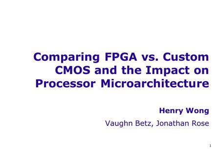 1 Comparing FPGA vs. Custom CMOS and the Impact on Processor Microarchitecture Henry Wong Vaughn Betz, Jonathan Rose.