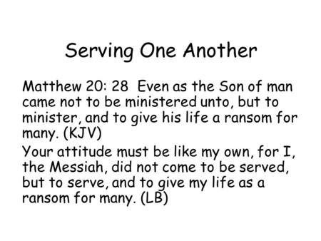 Serving One Another Matthew 20: 28 Even as the Son of man came not to be ministered unto, but to minister, and to give his life a ransom for many. (KJV)