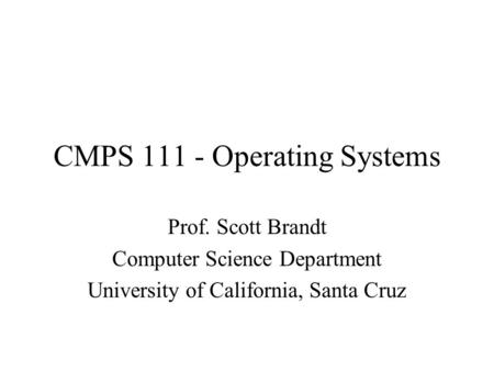 CMPS 111 - Operating Systems Prof. Scott Brandt Computer Science Department University of California, Santa Cruz.