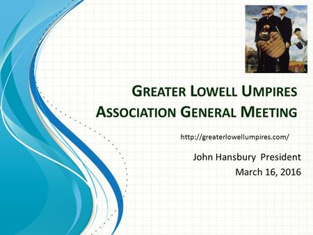 G REATER L OWELL U MPIRES A SSOCIATION G ENERAL M EETING John Hansbury President March 16, 2016