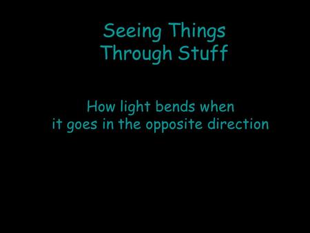 Seeing Things Through Stuff How light bends when it goes in the opposite direction.