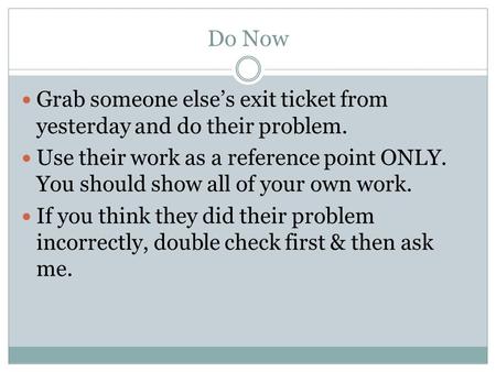 Do Now Grab someone else’s exit ticket from yesterday and do their problem. Use their work as a reference point ONLY. You should show all of your own work.