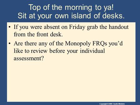 Copyright © 2004 South-Western Top of the morning to ya! Sit at your own island of desks. If you were absent on Friday grab the handout from the front.