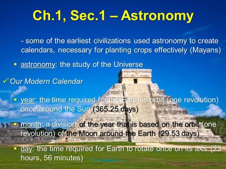 Ch.1, Sec.1 – Astronomy - some of the earliest civilizations used astronomy to create calendars, necessary for planting crops effectively (Mayans)  astronomy: