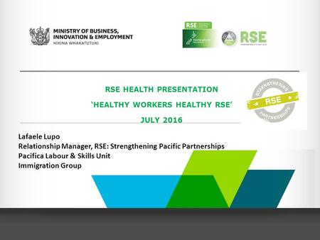 RSE HEALTH PRESENTATION ‘HEALTHY WORKERS HEALTHY RSE’ JULY 2016 Lafaele Lupo Relationship Manager, RSE: Strengthening Pacific Partnerships Pacifica Labour.